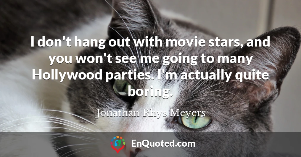 I don't hang out with movie stars, and you won't see me going to many Hollywood parties. I'm actually quite boring.