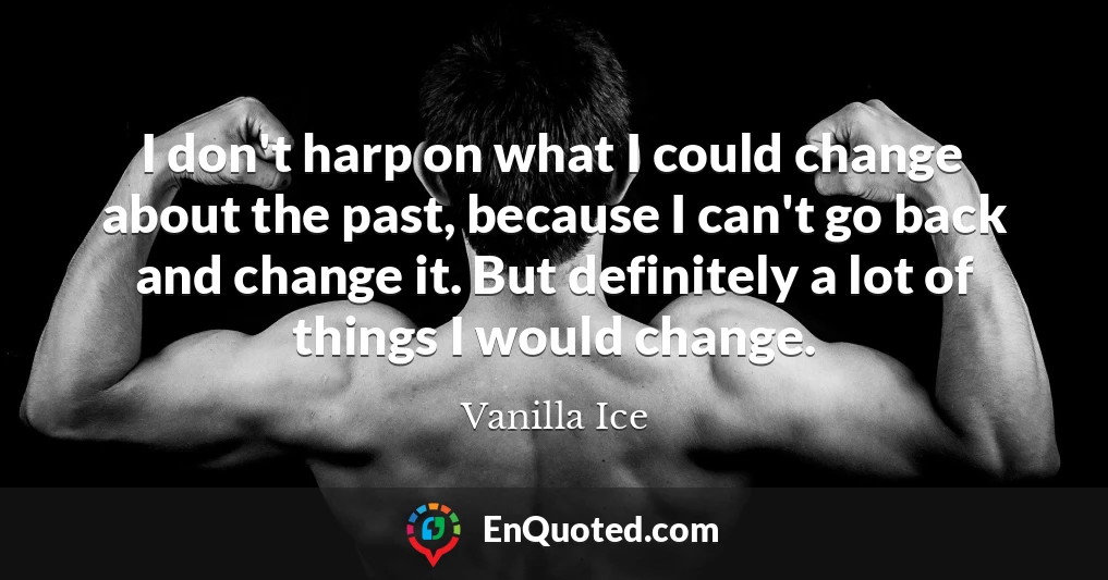 I don't harp on what I could change about the past, because I can't go back and change it. But definitely a lot of things I would change.