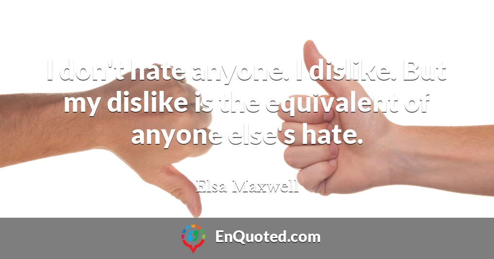 I don't hate anyone. I dislike. But my dislike is the equivalent of anyone else's hate.