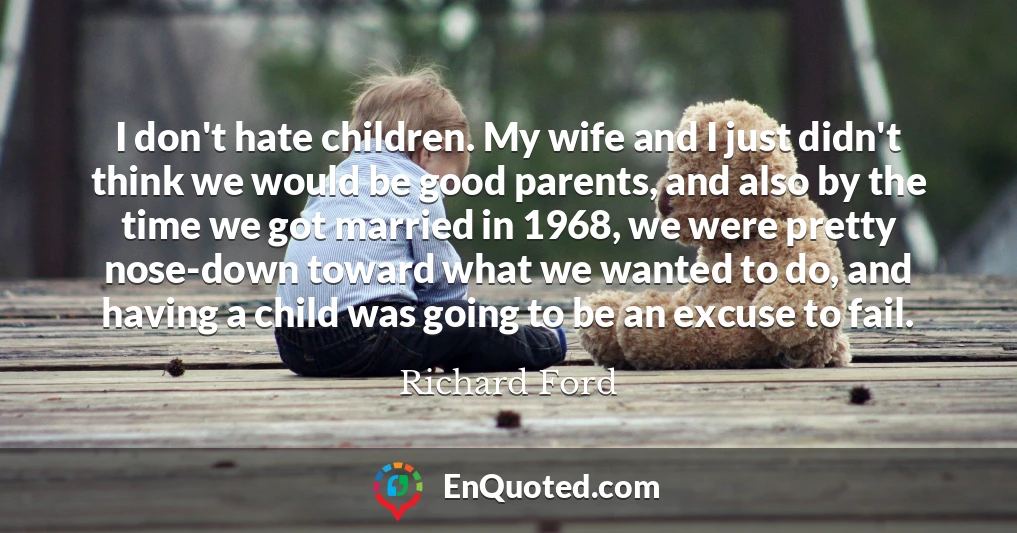 I don't hate children. My wife and I just didn't think we would be good parents, and also by the time we got married in 1968, we were pretty nose-down toward what we wanted to do, and having a child was going to be an excuse to fail.