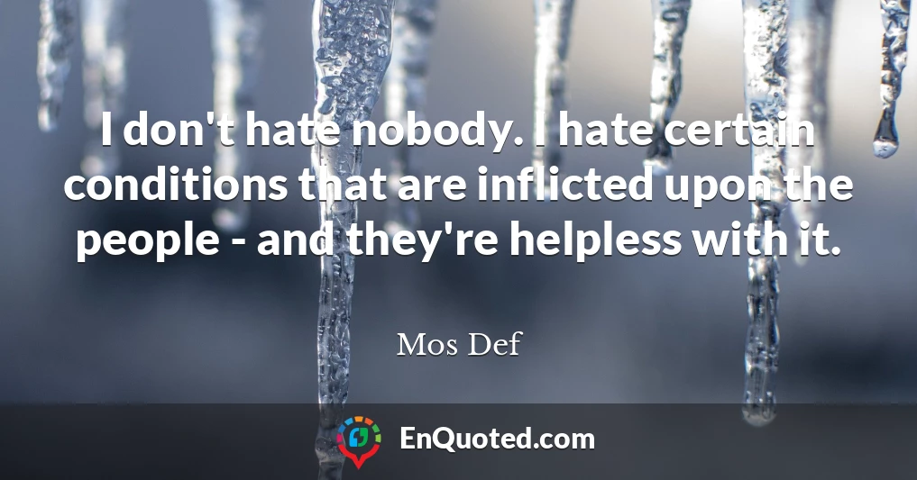 I don't hate nobody. I hate certain conditions that are inflicted upon the people - and they're helpless with it.