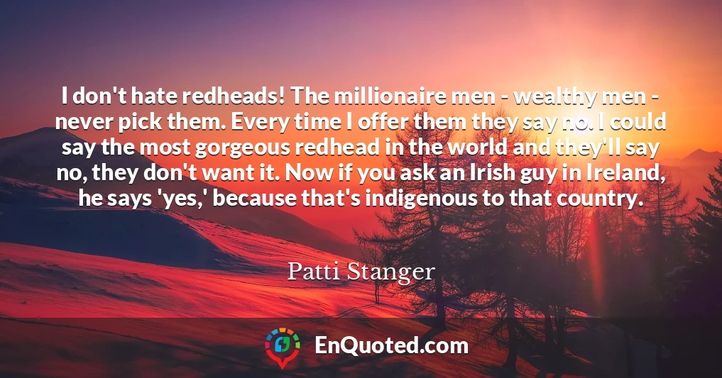 I don't hate redheads! The millionaire men - wealthy men - never pick them. Every time I offer them they say no. I could say the most gorgeous redhead in the world and they'll say no, they don't want it. Now if you ask an Irish guy in Ireland, he says 'yes,' because that's indigenous to that country.