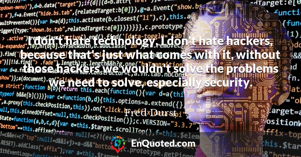 I don't hate technology, I don't hate hackers, because that's just what comes with it, without those hackers we wouldn't solve the problems we need to solve, especially security.