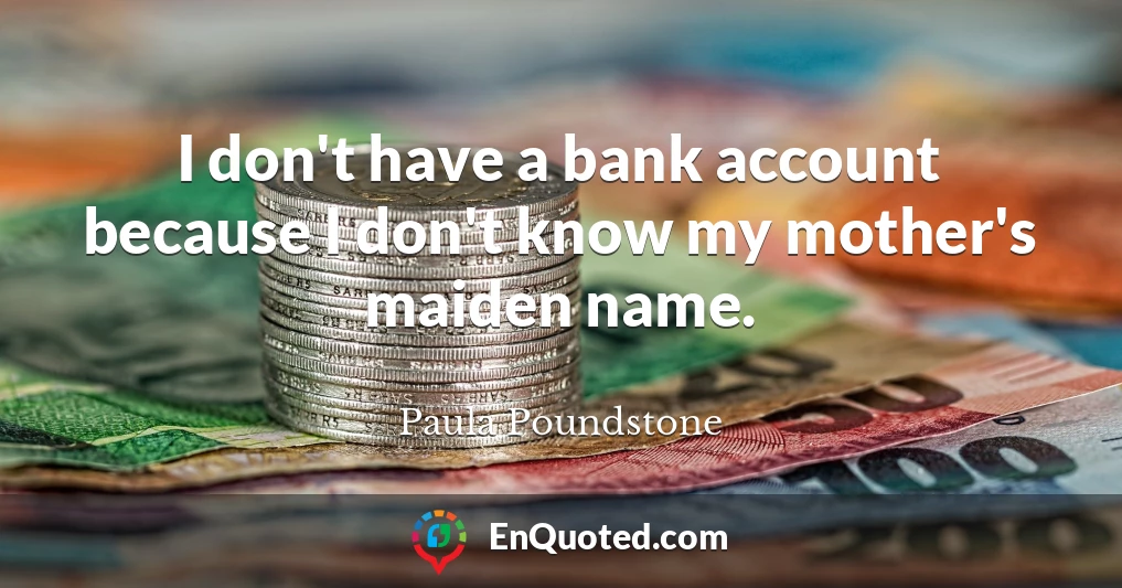 I don't have a bank account because I don't know my mother's maiden name.