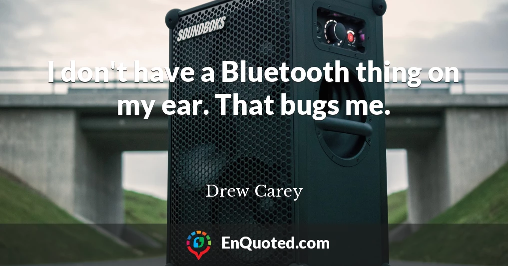 I don't have a Bluetooth thing on my ear. That bugs me.