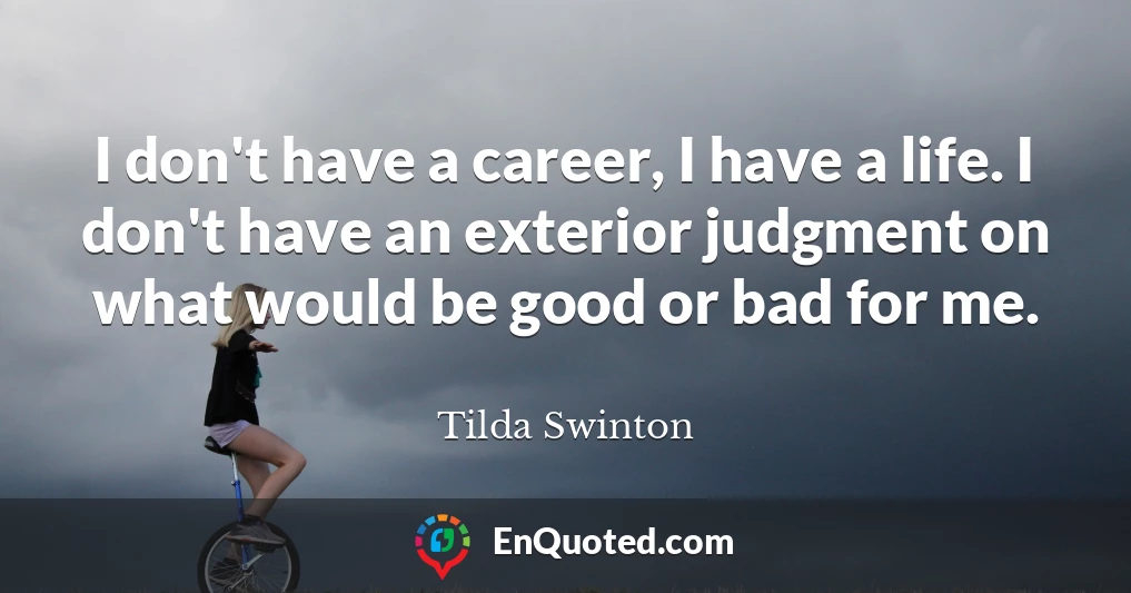 I don't have a career, I have a life. I don't have an exterior judgment on what would be good or bad for me.