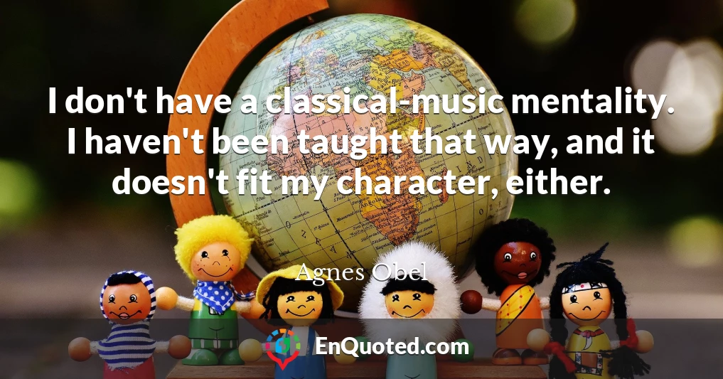 I don't have a classical-music mentality. I haven't been taught that way, and it doesn't fit my character, either.