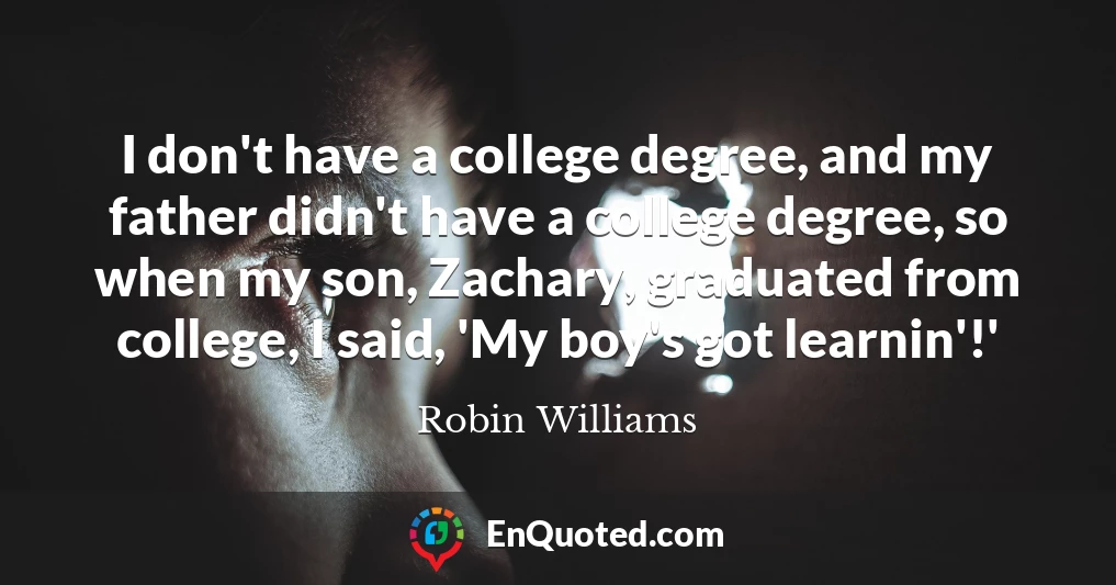 I don't have a college degree, and my father didn't have a college degree, so when my son, Zachary, graduated from college, I said, 'My boy's got learnin'!'
