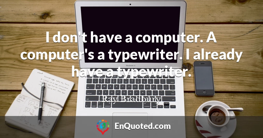 I don't have a computer. A computer's a typewriter. I already have a typewriter.