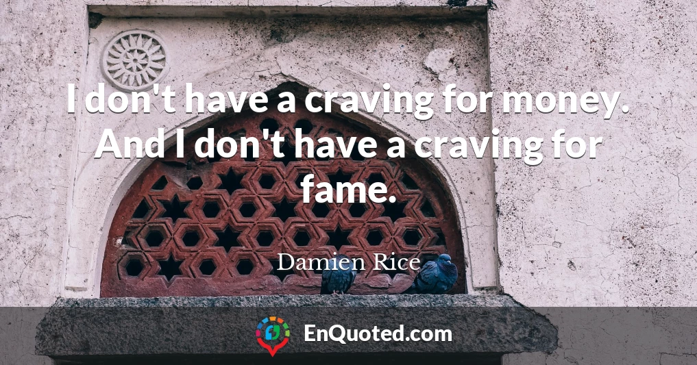 I don't have a craving for money. And I don't have a craving for fame.