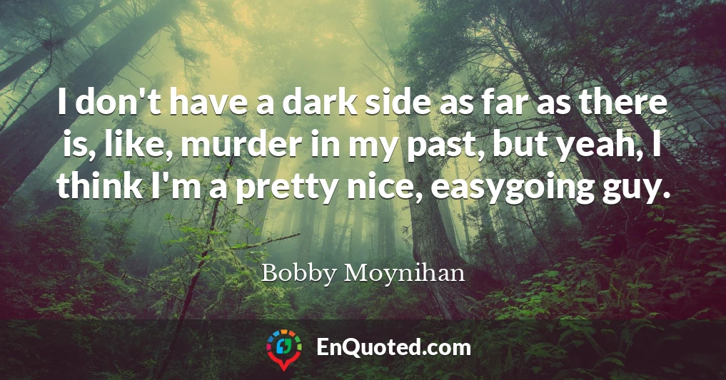 I don't have a dark side as far as there is, like, murder in my past, but yeah, I think I'm a pretty nice, easygoing guy.