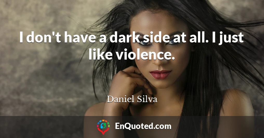 I don't have a dark side at all. I just like violence.