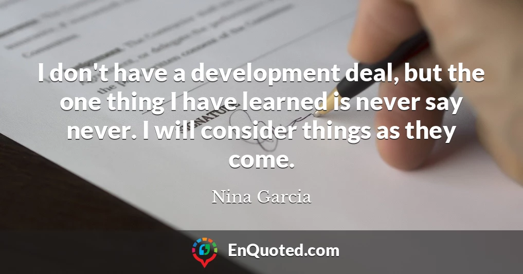 I don't have a development deal, but the one thing I have learned is never say never. I will consider things as they come.