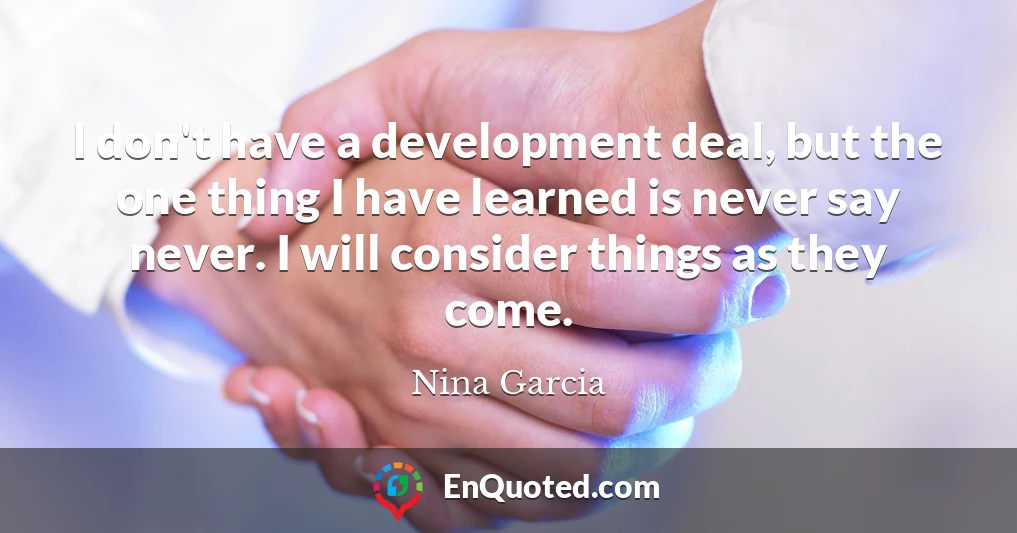 I don't have a development deal, but the one thing I have learned is never say never. I will consider things as they come.