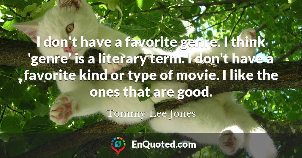 I don't have a favorite genre. I think 'genre' is a literary term. I don't have a favorite kind or type of movie. I like the ones that are good.