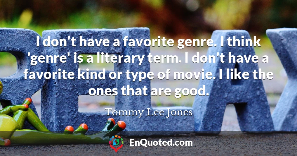 I don't have a favorite genre. I think 'genre' is a literary term. I don't have a favorite kind or type of movie. I like the ones that are good.