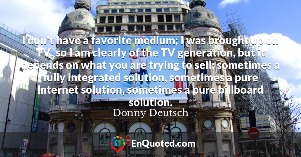 I don't have a favorite medium; I was brought up on TV. so I am clearly of the TV generation, but it depends on what you are trying to sell; sometimes a fully integrated solution, sometimes a pure Internet solution, sometimes a pure billboard solution.