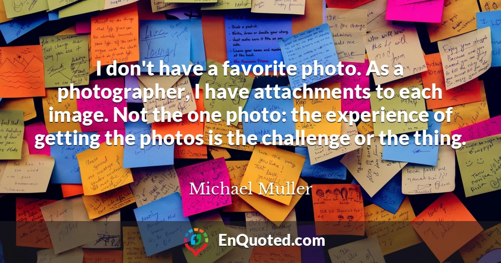 I don't have a favorite photo. As a photographer, I have attachments to each image. Not the one photo: the experience of getting the photos is the challenge or the thing.