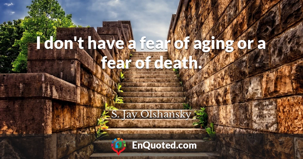 I don't have a fear of aging or a fear of death.