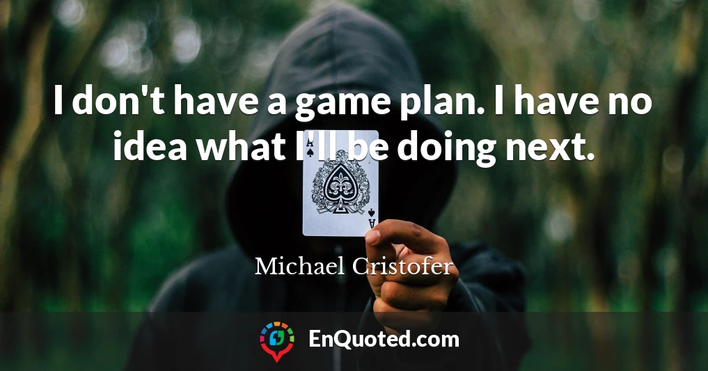 I don't have a game plan. I have no idea what I'll be doing next.