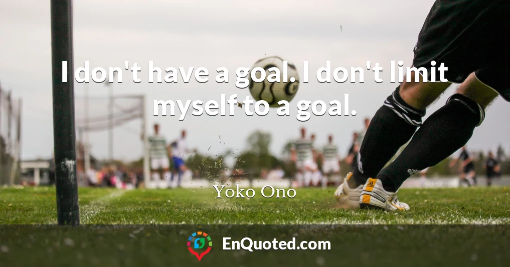 I don't have a goal. I don't limit myself to a goal.