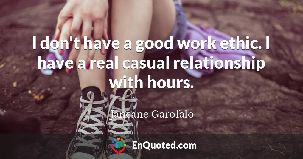 I don't have a good work ethic. I have a real casual relationship with hours.