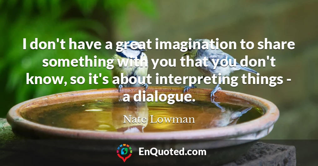 I don't have a great imagination to share something with you that you don't know, so it's about interpreting things - a dialogue.