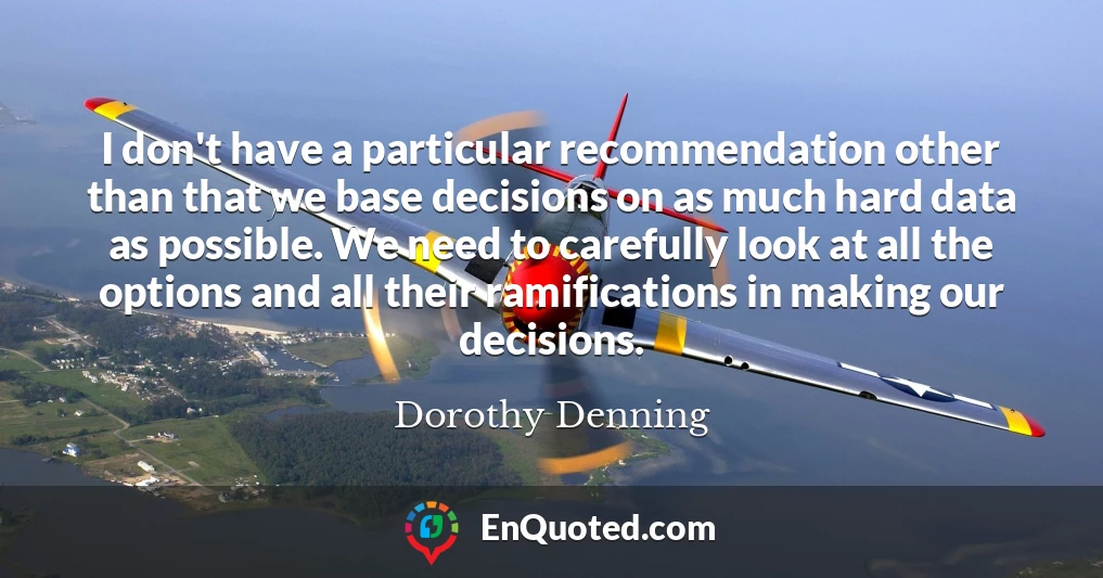I don't have a particular recommendation other than that we base decisions on as much hard data as possible. We need to carefully look at all the options and all their ramifications in making our decisions.
