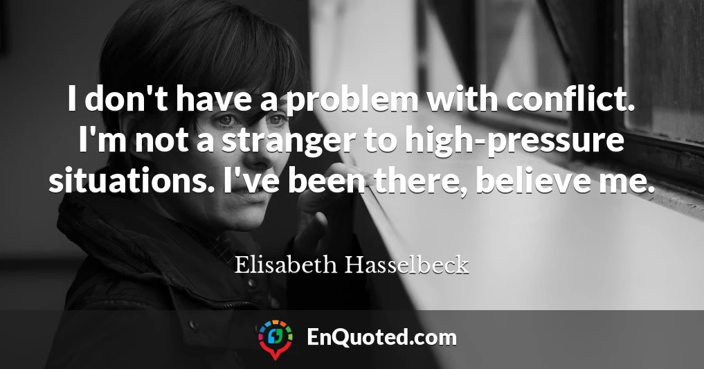 I don't have a problem with conflict. I'm not a stranger to high-pressure situations. I've been there, believe me.