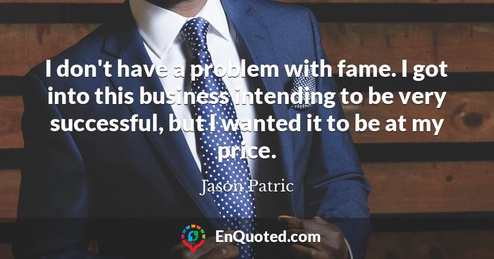 I don't have a problem with fame. I got into this business intending to be very successful, but I wanted it to be at my price.