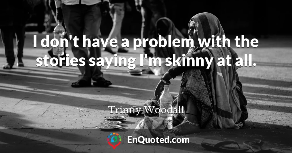 I don't have a problem with the stories saying I'm skinny at all.