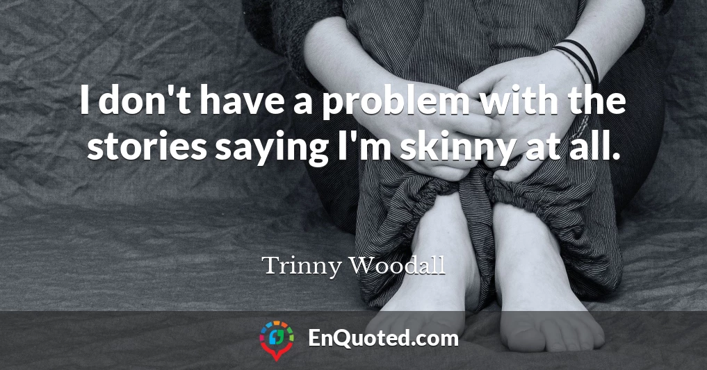 I don't have a problem with the stories saying I'm skinny at all.