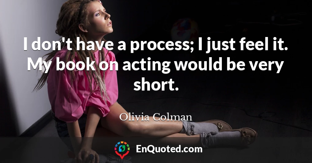 I don't have a process; I just feel it. My book on acting would be very short.