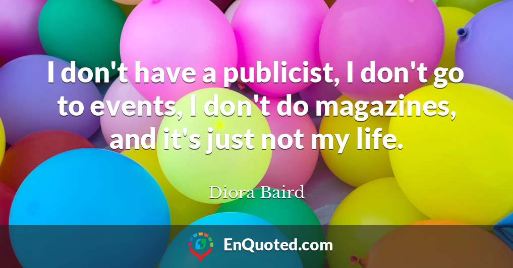 I don't have a publicist, I don't go to events, I don't do magazines, and it's just not my life.
