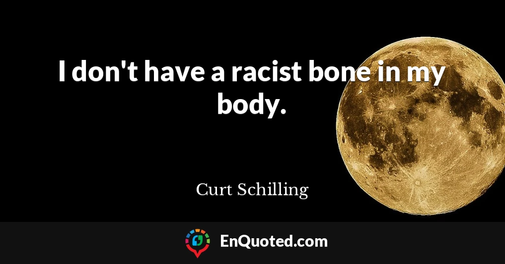 I don't have a racist bone in my body.