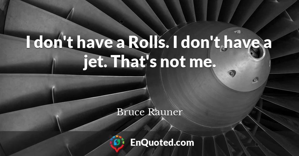 I don't have a Rolls. I don't have a jet. That's not me.