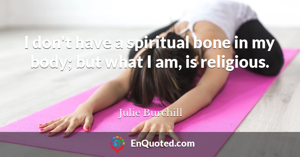I don't have a spiritual bone in my body; but what I am, is religious.