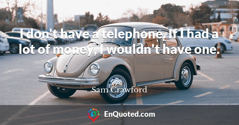 I don't have a telephone. If I had a lot of money, I wouldn't have one.