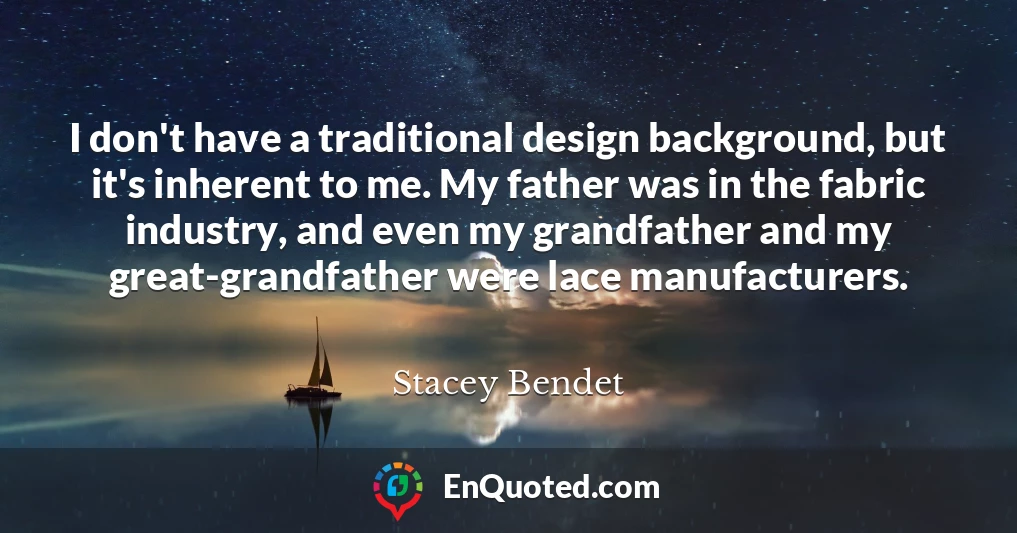 I don't have a traditional design background, but it's inherent to me. My father was in the fabric industry, and even my grandfather and my great-grandfather were lace manufacturers.
