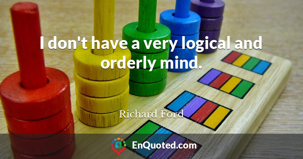 I don't have a very logical and orderly mind.