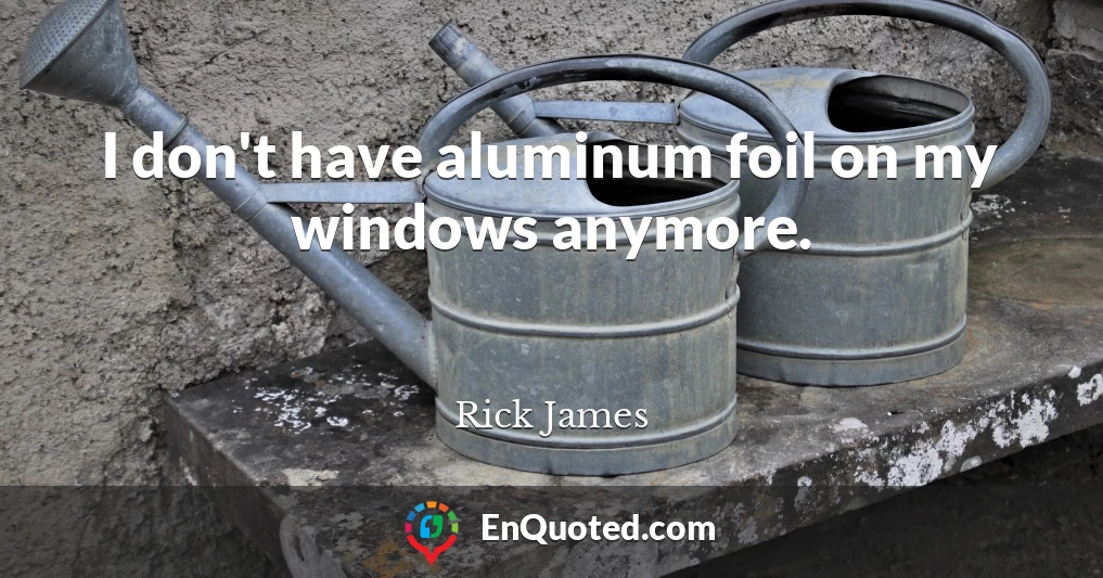 I don't have aluminum foil on my windows anymore.