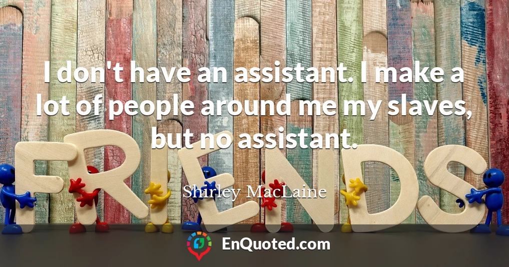 I don't have an assistant. I make a lot of people around me my slaves, but no assistant.