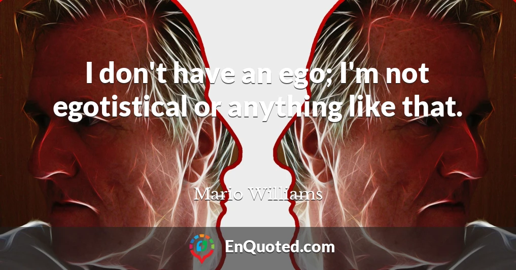 I don't have an ego; I'm not egotistical or anything like that.