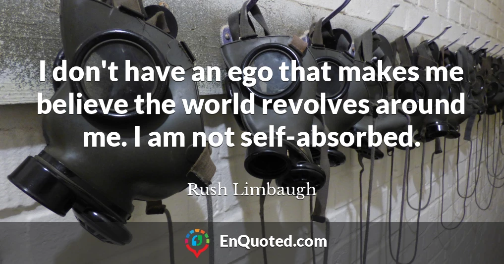 I don't have an ego that makes me believe the world revolves around me. I am not self-absorbed.