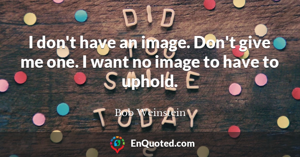 I don't have an image. Don't give me one. I want no image to have to uphold.