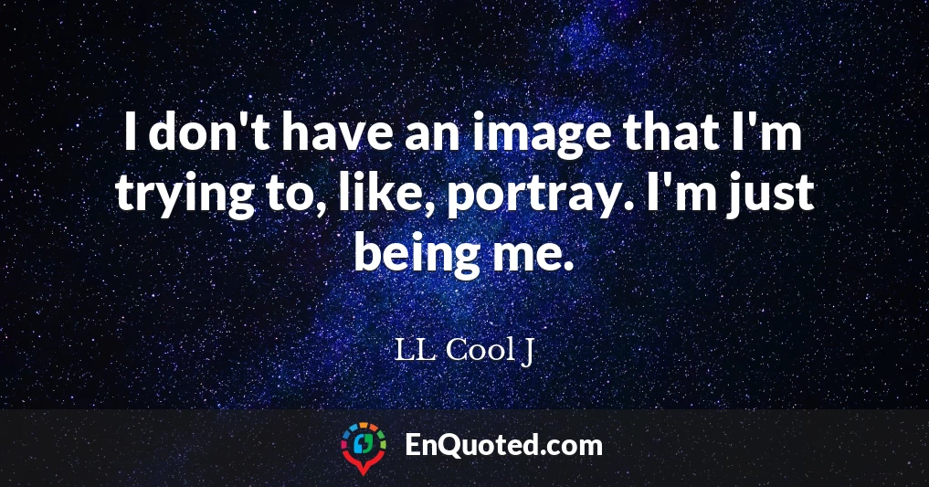 I don't have an image that I'm trying to, like, portray. I'm just being me.