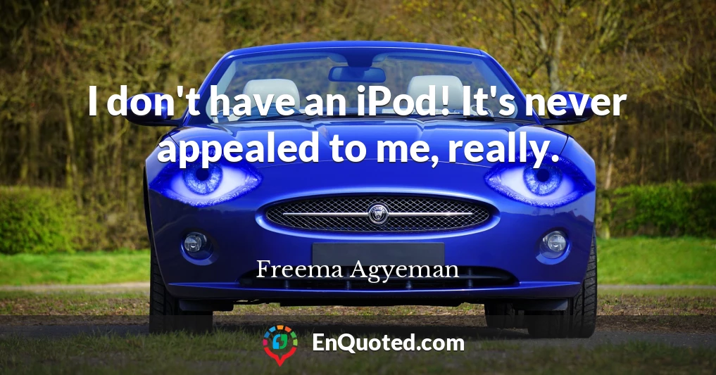 I don't have an iPod! It's never appealed to me, really.