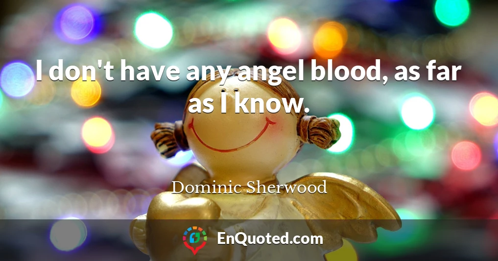 I don't have any angel blood, as far as I know.