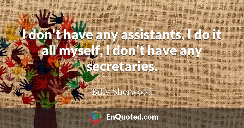 I don't have any assistants, I do it all myself, I don't have any secretaries.