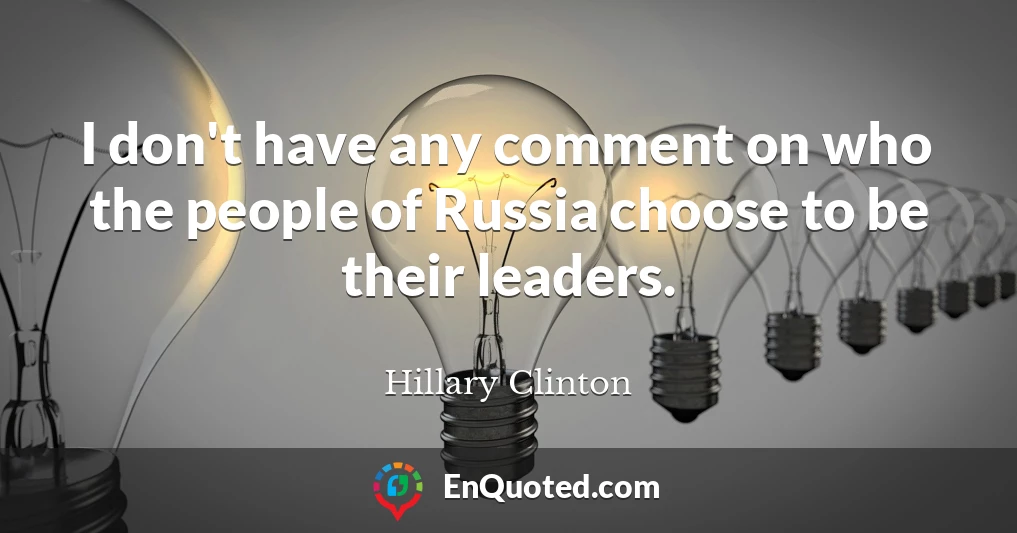 I don't have any comment on who the people of Russia choose to be their leaders.